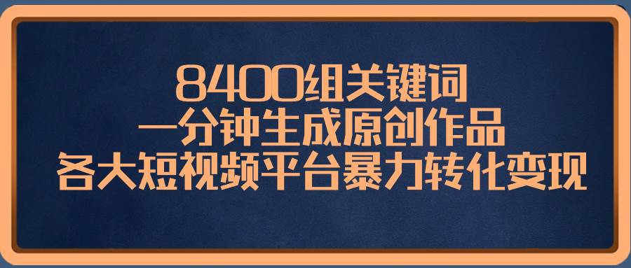 8400组关键词，一分钟生成原创作品，各大短视频平台暴力转化变现-淘金创客