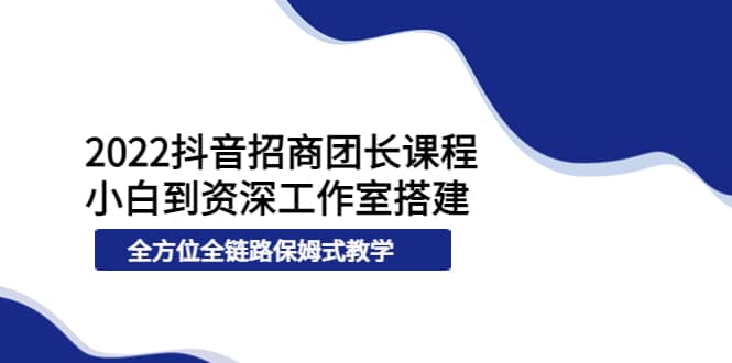 2022抖音招商团长课程，从小白到资深工作室搭建，全方位全链路保姆式教学-淘金创客