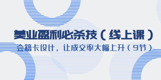 美业盈利·必杀技（线上课）-会籍卡设计，让成交率大幅上升（9节）-淘金创客