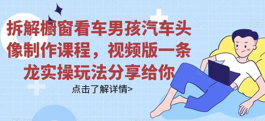 拆解橱窗看车男孩汽车头像制作课程，视频版一条龙实操玩法分享给你-淘金创客
