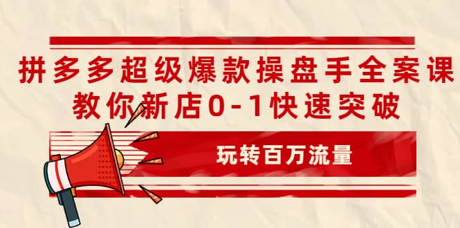 拼多多超级爆款操盘手全案课，教你新店0-1快速突破，玩转百万流量-淘金创客