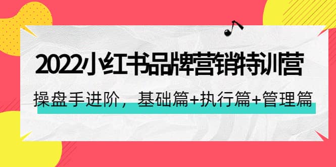 2022小红书品牌营销特训营：操盘手进阶，基础篇+执行篇+管理篇（42节）-淘金创客