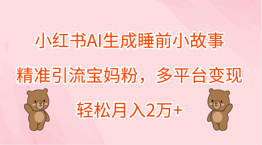 小红书AI生成睡前小故事，精准引流宝妈粉，轻松月入2万+，多平台变现-淘金创客