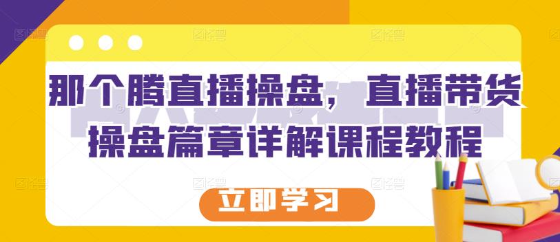 那个腾直播操盘，直播带货操盘篇章详解课程教程-淘金创客