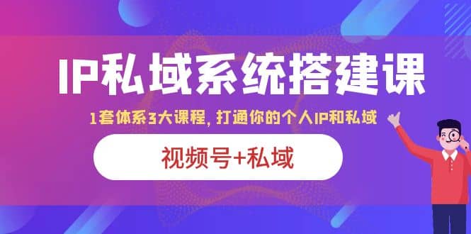 IP私域 系统搭建课，视频号+私域 1套 体系 3大课程，打通你的个人ip私域-淘金创客