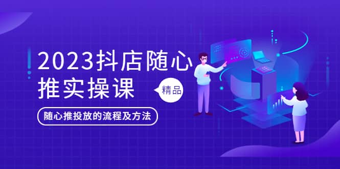 2023抖店随心推实操课，搞懂抖音小店随心推投放的流程及方法-淘金创客