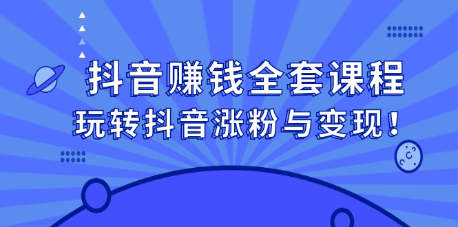 抖音赚钱全套课程，玩转抖音涨粉与变现-淘金创客