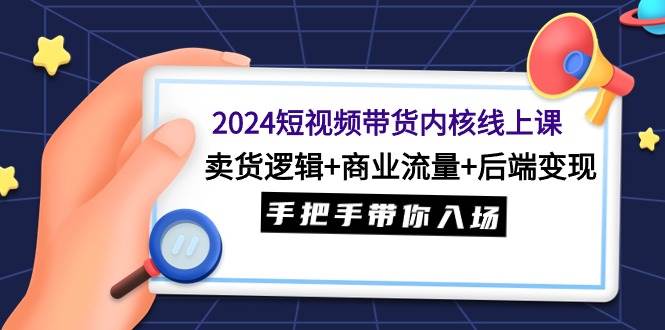 2024短视频带货内核线上课：卖货逻辑+商业流量+后端变现，手把手带你入场-淘金创客