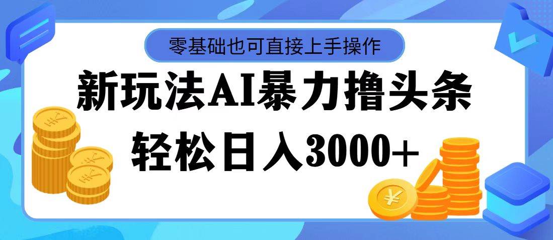 最新玩法AI暴力撸头条，零基础也可轻松日入3000+，当天起号，第二天见…-淘金创客