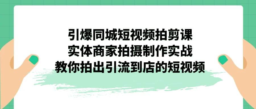 引爆同城-短视频拍剪课：实体商家拍摄制作实战，教你拍出引流到店的短视频-淘金创客