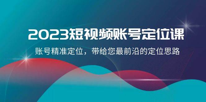 2023短视频账号-定位课，账号精准定位，带给您最前沿的定位思路（21节课）-淘金创客