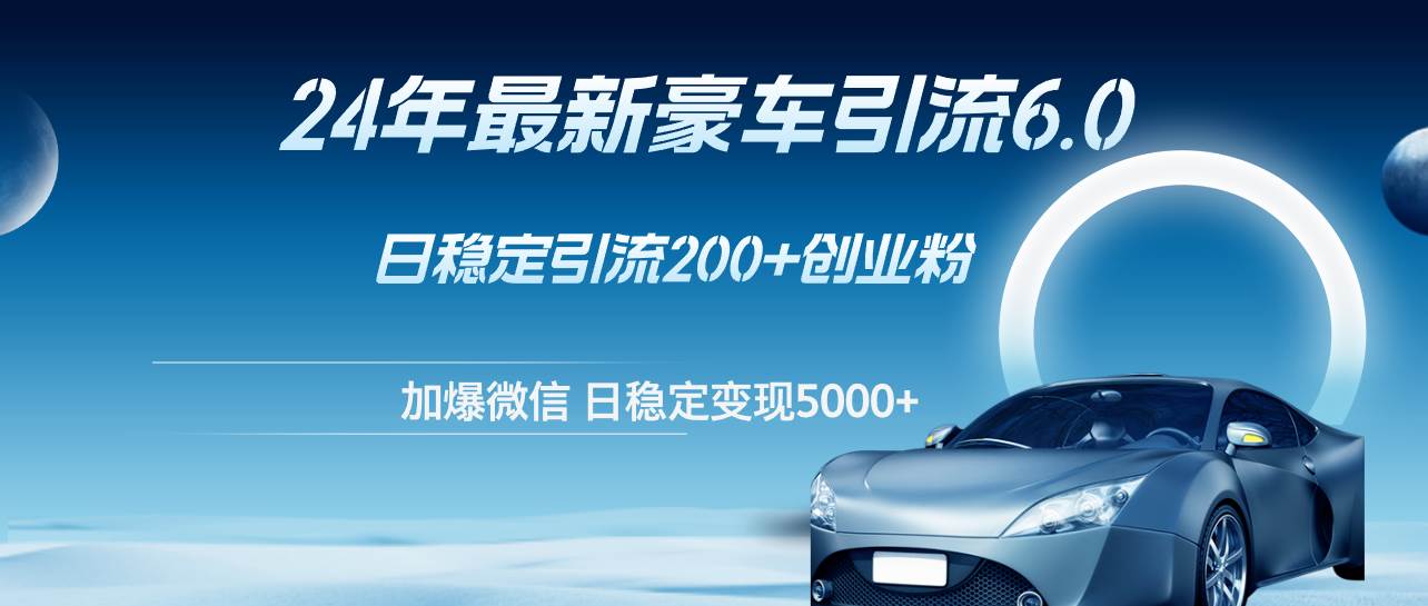 24年最新豪车引流6.0，日引500+创业粉，日稳定变现5000+-淘金创客