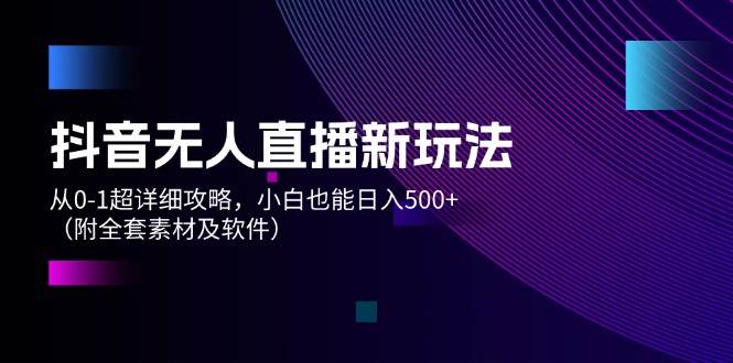 抖音无人直播新玩法，从0-1超详细攻略，小白也能日入500+（附全套素材…-淘金创客