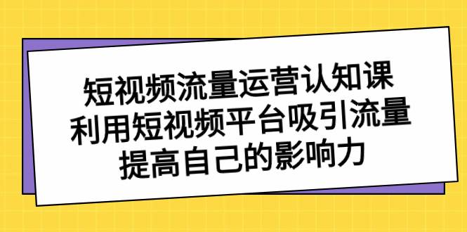 短视频流量-运营认知课，利用短视频平台吸引流量，提高自己的影响力-淘金创客