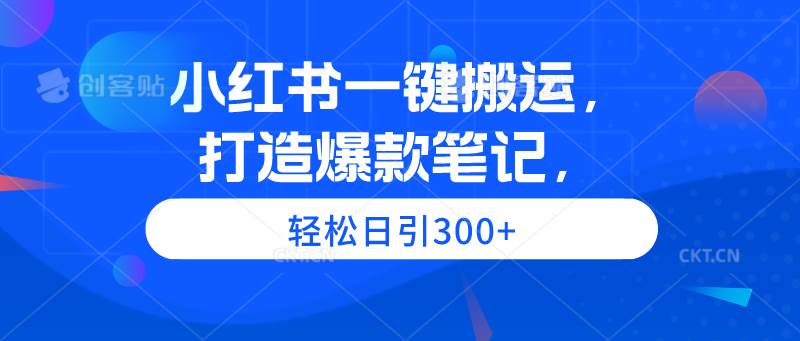 小红书一键搬运，打造爆款笔记，轻松日引300+-淘金创客