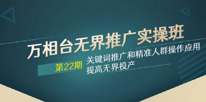 万相台无界推广实操班【22期】关键词推广和精准人群操作应用，提高无界投产-淘金创客