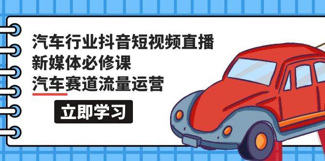 汽车行业 抖音短视频-直播新媒体必修课，汽车赛道流量运营（118节课）-淘金创客