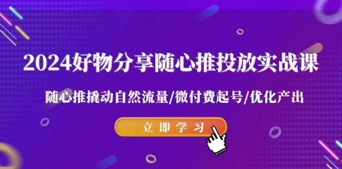 2024好物分享-随心推投放实战课 随心推撬动自然流量/微付费起号/优化产出-淘金创客