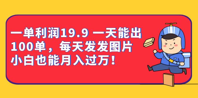 一单利润19.9 一天能出100单，每天发发图片 小白也能月入过万（教程+资料）-淘金创客
