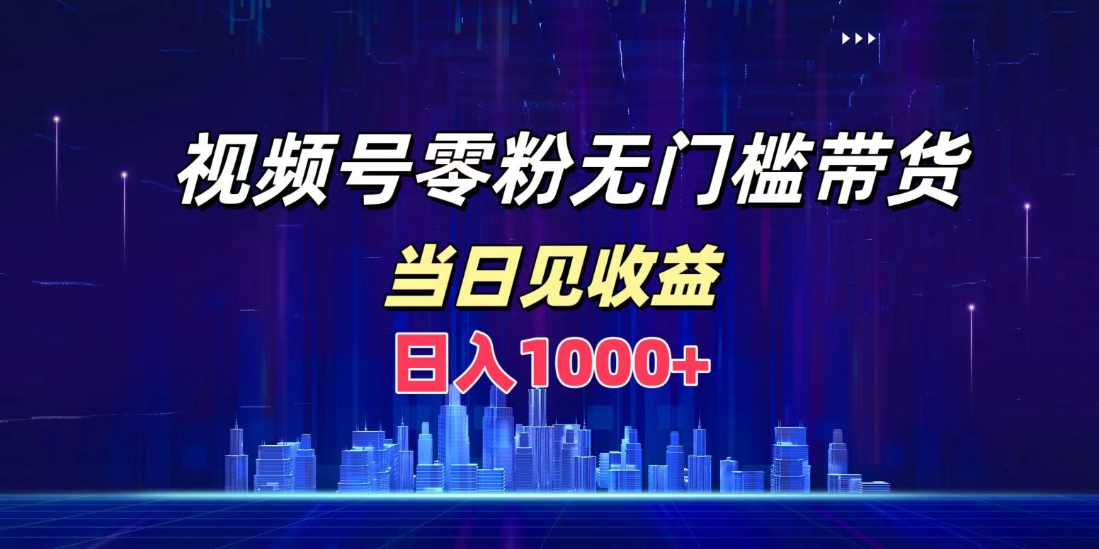 视频号0粉无门槛带货，日入1000+，当天见收益-淘金创客