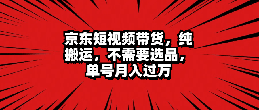 京东短视频带货，纯搬运，不需要选品，单号月入过万-淘金创客