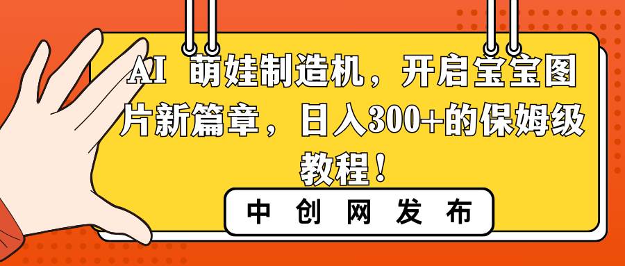 AI 萌娃制造机，开启宝宝图片新篇章，日入300+的保姆级教程！-淘金创客