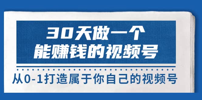 30天做一个能赚钱的视频号，从0-1打造属于你自己的视频号 (14节-价值199)-淘金创客