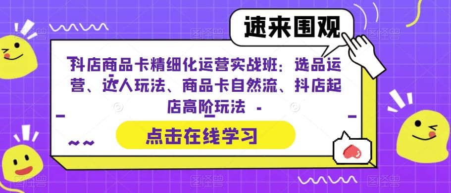 抖店商品卡精细化运营实操班：选品运营、达人玩法、商品卡自然流、抖店起店-淘金创客