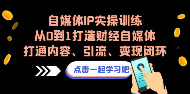 自媒体IP实操训练，从0到1打造财经自媒体，打通内容、引流、变现闭环-淘金创客