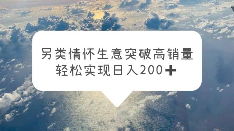 另类情怀信息差生意，突破高销量，轻松实现日入200+-淘金创客