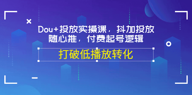 Dou+投放实操课，抖加投放，随心推，付费起号逻辑，打破低播放转化-淘金创客