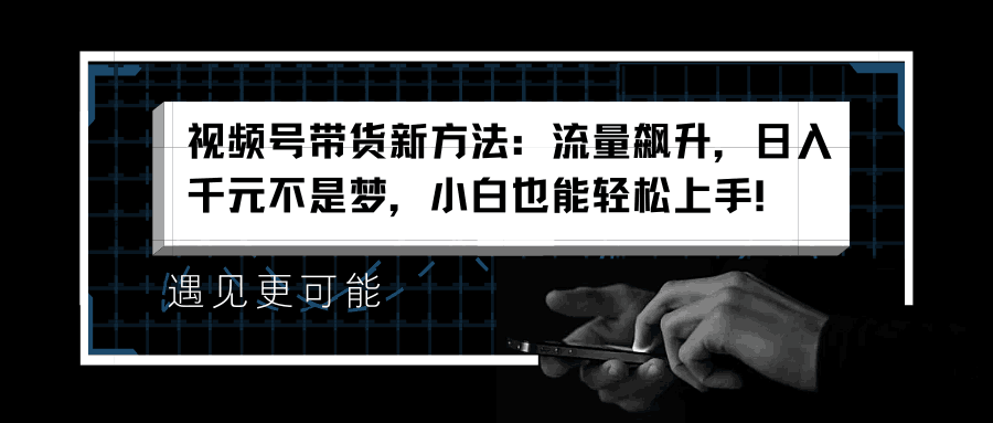 视频号带货新方法：流量飙升，日入千元不是梦，小白也能轻松上手！-淘金创客