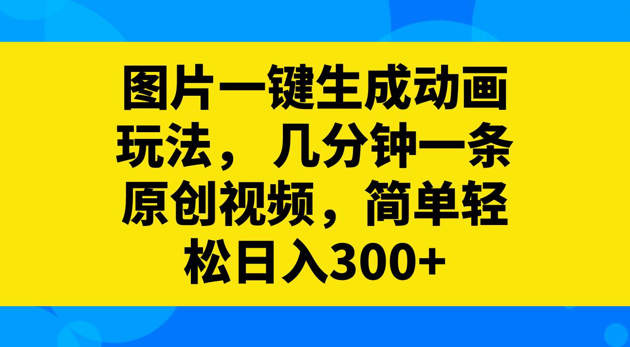 图片一键生成动画玩法，几分钟一条原创视频，简单轻松日入300+-淘金创客