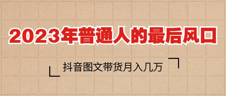 2023普通人的最后风口，抖音图文带货月入几万+-淘金创客