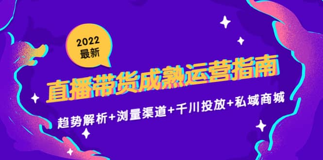 2022最新直播带货成熟运营指南：趋势解析+浏量渠道+千川投放+私域商城-淘金创客
