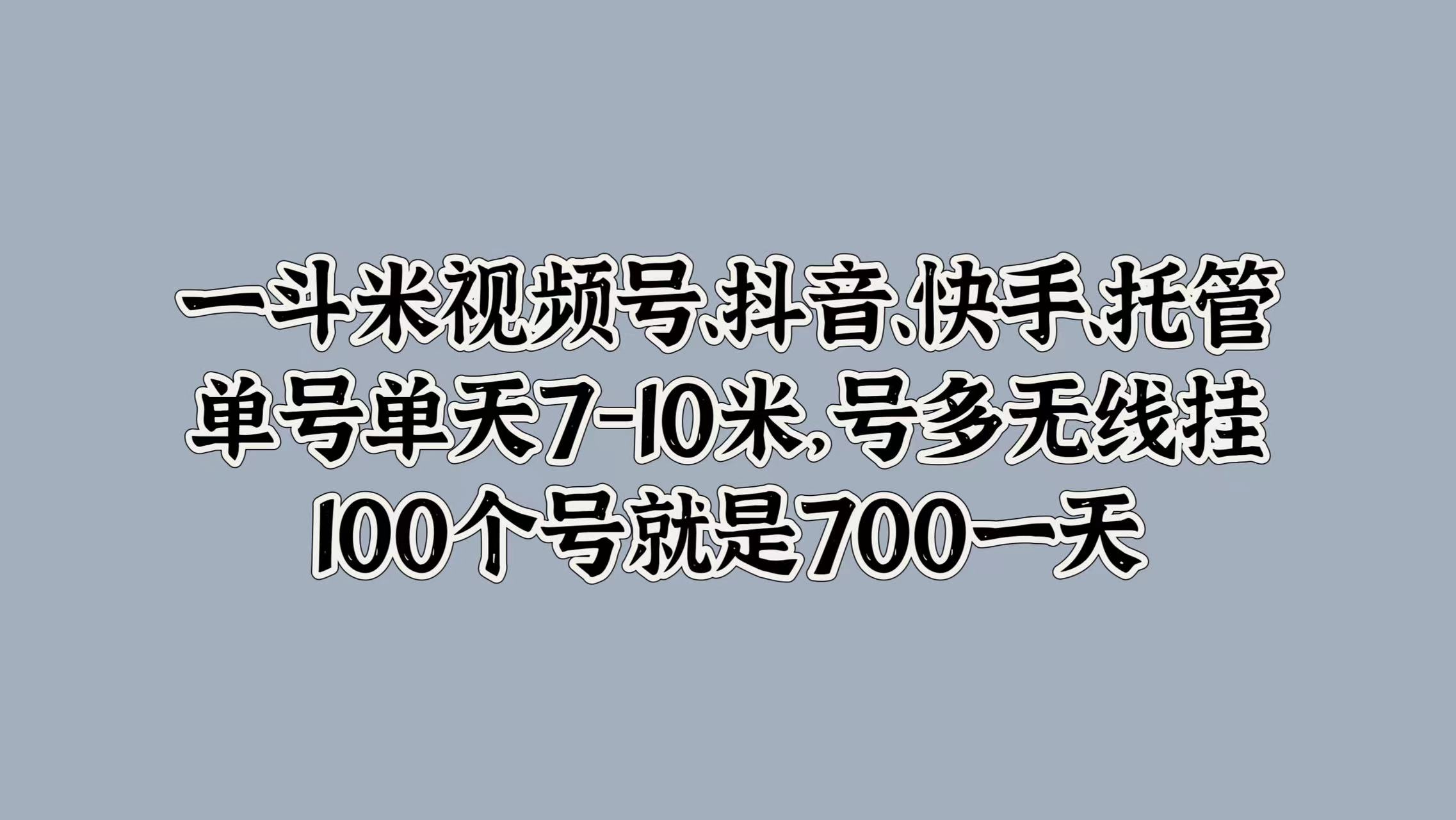 一斗米视频号、抖音、快手、托管，单号单天7-10米，号多无线挂，100个号就是700一天-淘金创客