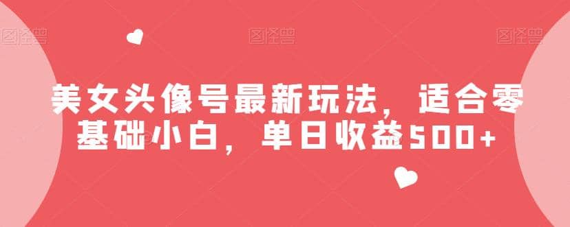 美女头像号最新玩法，适合零基础小白，单日收益500+【揭秘】-淘金创客