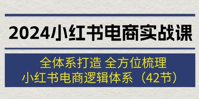 2024小红书电商实战课：全体系打造 全方位梳理 小红书电商逻辑体系 (42节)-淘金创客