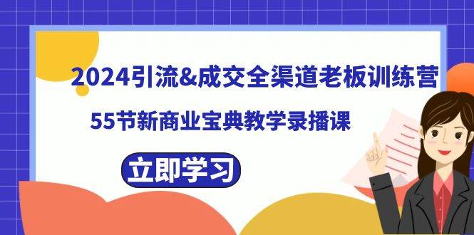 2024引流成交全渠道老板训练营，55节新商业宝典教学录播课-淘金创客