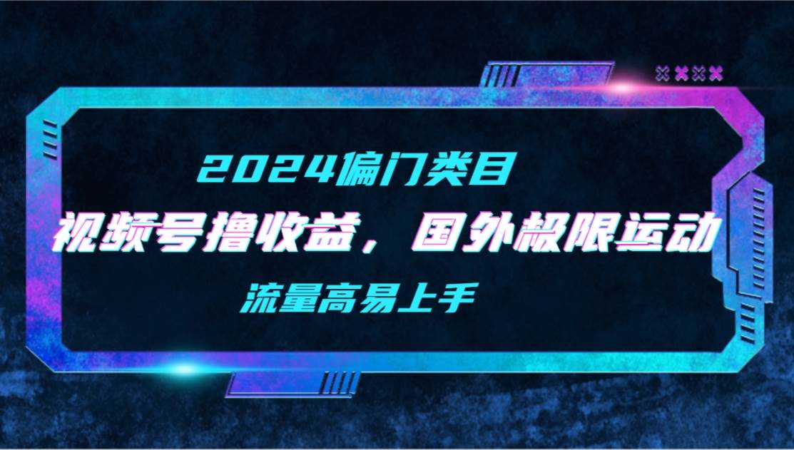 【2024偏门类目】视频号撸收益，二创国外极限运动视频锦集，流量高易上手-淘金创客