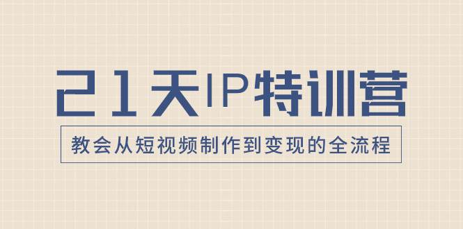 21天IP特训营，教会从短视频制作到变现的全流程-淘金创客