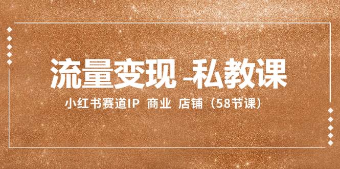 流量变现-私教课：小红书赛道IP  商业  店铺（58节课）-淘金创客