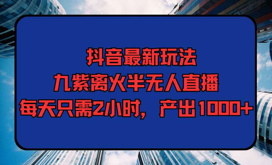 抖音最新玩法，九紫离火半无人直播，每天只需2小时，产出1000+-淘金创客