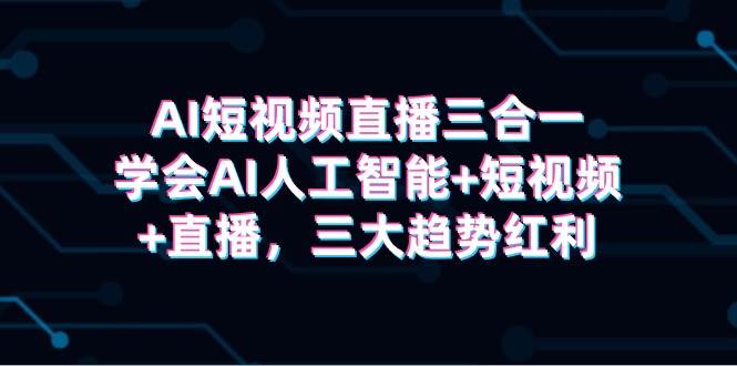 AI短视频直播三合一，学会AI人工智能+短视频+直播，三大趋势红利-淘金创客