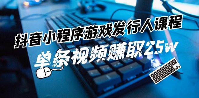 抖音小程序-游戏发行人课程：带你玩转游戏任务变现，单条视频赚取25w-淘金创客