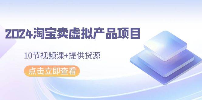 2024淘宝卖虚拟产品项目，10节视频课+提供货源-淘金创客