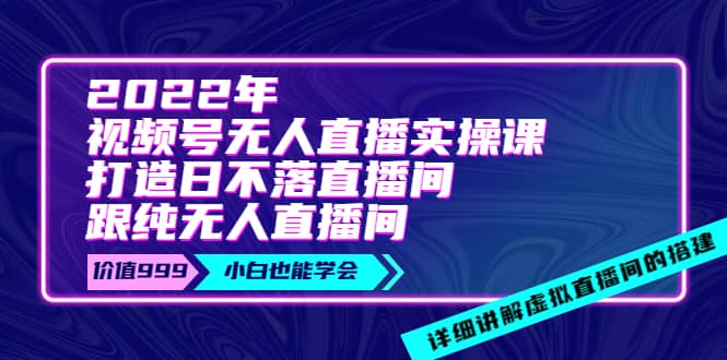 2022年《视频号无人直播实操课》打造日不落直播间+纯无人直播间-淘金创客