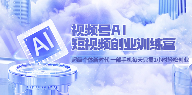 视频号AI短视频创业训练营 超级个体新时代 一部手机每天只需1小时轻松创业-淘金创客