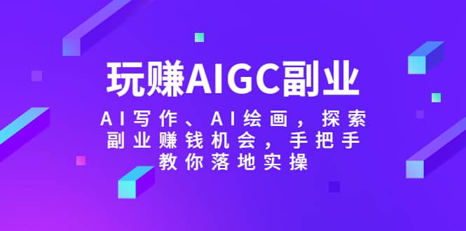 玩赚AIGC副业-AI写作、AI绘画，探索副业赚钱机会，手把手教你落地实操-淘金创客