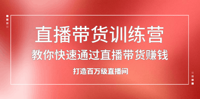 直播带货训练营，教你快速通过直播带货赚钱，打造百万级直播间-淘金创客